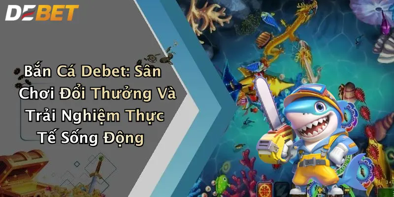 Bắn Cá Debet: Sân Chơi Đổi Thưởng Và Trải Nghiệm Thực Tế Sống Động
