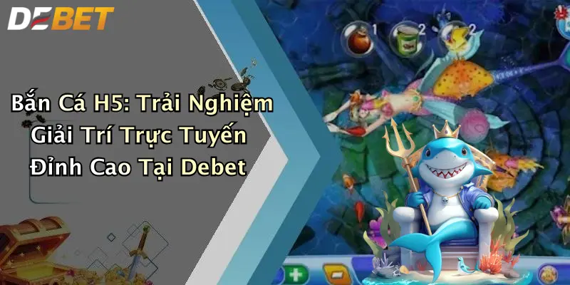 Bắn Cá H5: Trải Nghiệm Giải Trí Trực Tuyến Đỉnh Cao Tại Debet