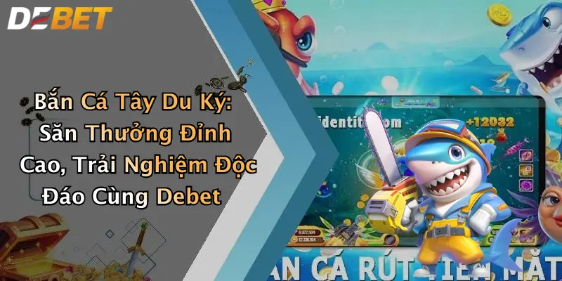 Bắn Cá Tây Du Ký: Săn Thưởng Đỉnh Cao, Trải Nghiệm Độc Đáo Cùng Debet