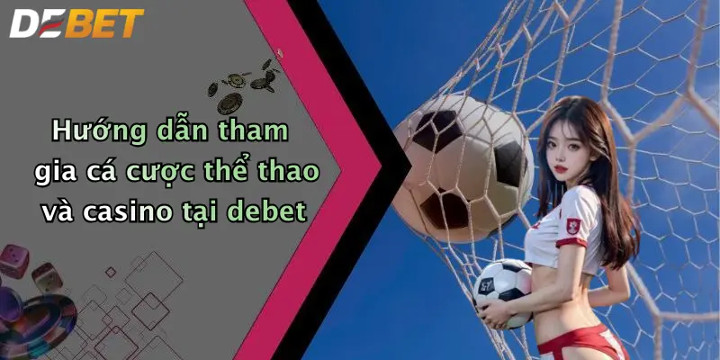 Hướng dẫn tham gia cá cược thể thao và casino tại debet