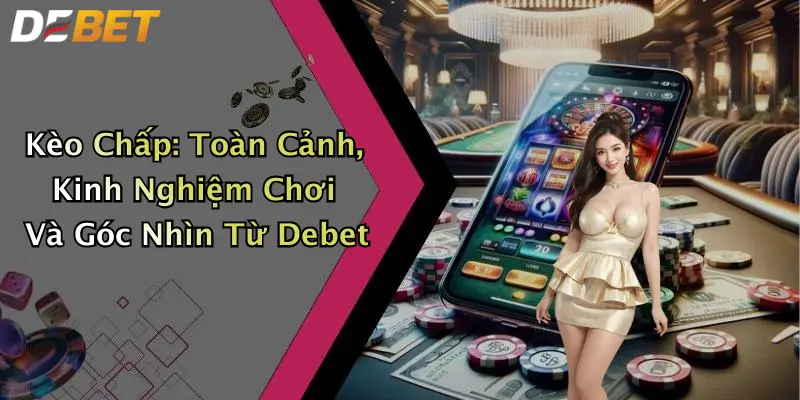 Kèo Chấp: Toàn Cảnh, Kinh Nghiệm Chơi Và Góc Nhìn Từ Debet